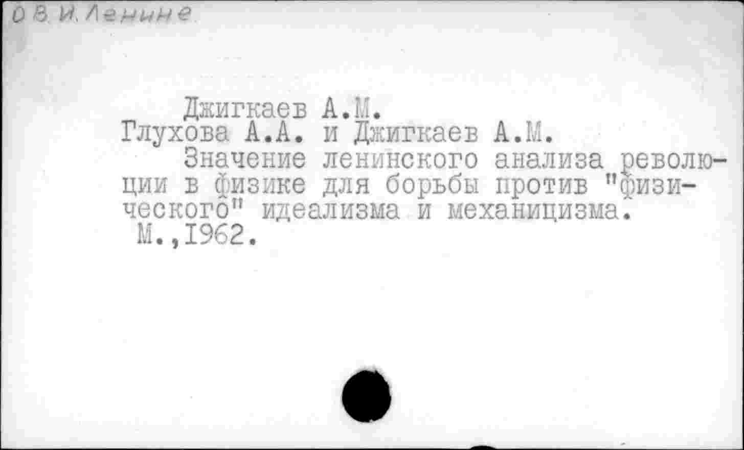 ﻿О в И. Ленине
Джигкаев А.И.
Глухова А.А. и Джигкаев А.М.
Значение ленинского анализа революции в физике для борьбы против "физического" идеализма и механицизма.
М.,1962.